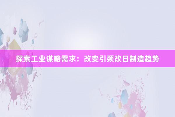 探索工业谋略需求：改变引颈改日制造趋势